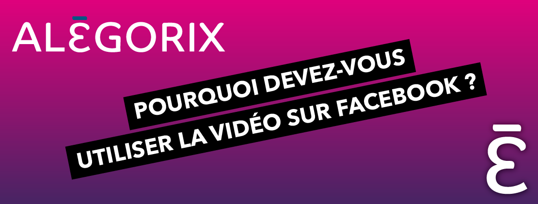 Pourquoi devez-vous utiliser la vidéo sur Facebook ? - ALÉGORIX